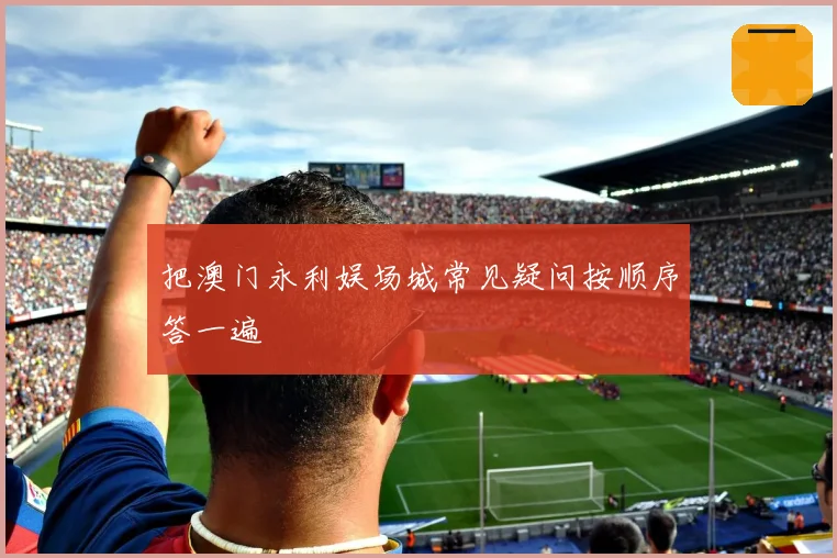 把澳门永利娱场城常见疑问按顺序答一遍